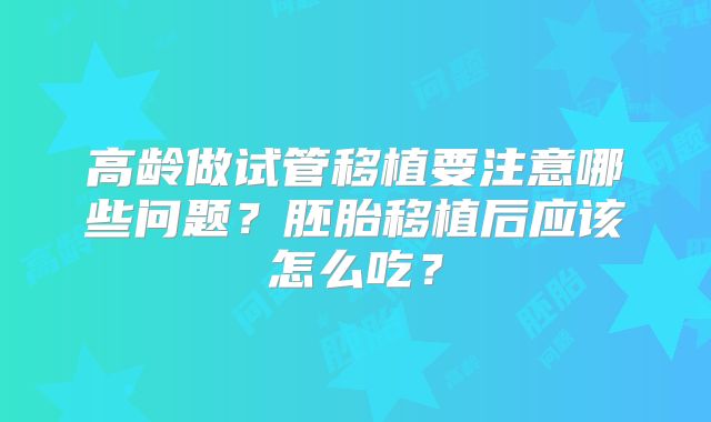 高龄做试管移植要注意哪些问题？胚胎移植后应该怎么吃？