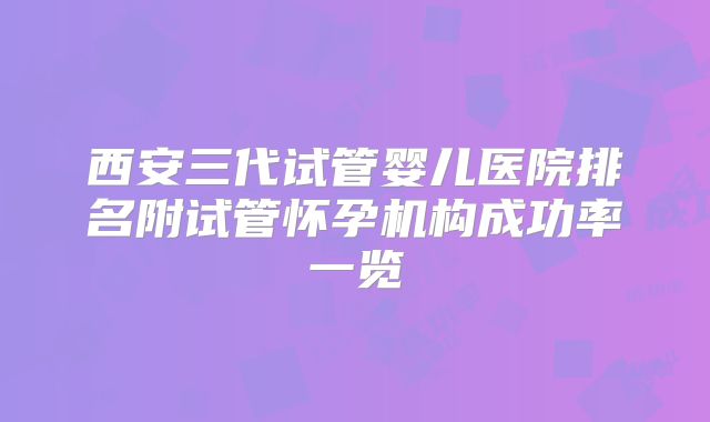 西安三代试管婴儿医院排名附试管怀孕机构成功率一览
