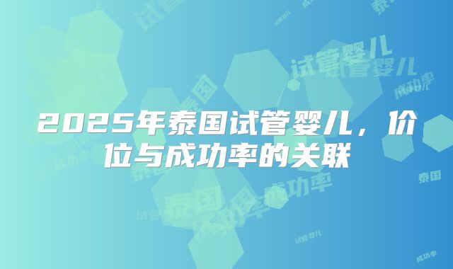 2025年泰国试管婴儿，价位与成功率的关联