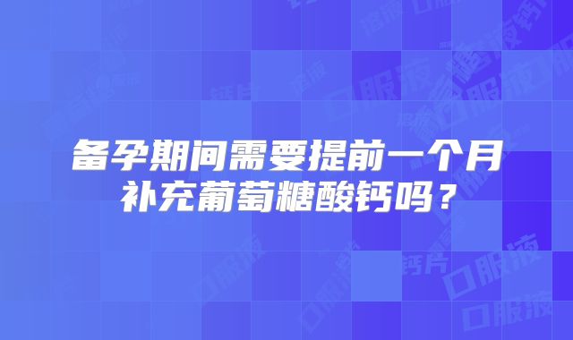 备孕期间需要提前一个月补充葡萄糖酸钙吗？