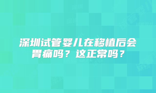深圳试管婴儿在移植后会胃痛吗？这正常吗？