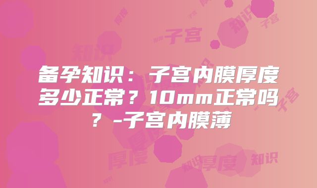 备孕知识：子宫内膜厚度多少正常？10mm正常吗？-子宫内膜薄