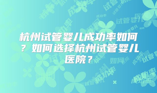 杭州试管婴儿成功率如何？如何选择杭州试管婴儿医院？