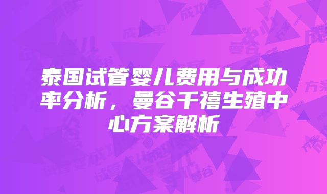 泰国试管婴儿费用与成功率分析，曼谷千禧生殖中心方案解析