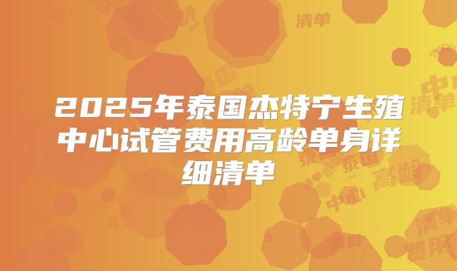2025年泰国杰特宁生殖中心试管费用高龄单身详细清单