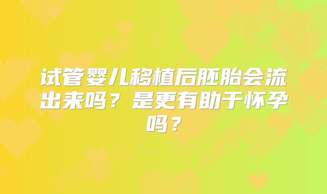 试管婴儿移植后胚胎会流出来吗？是更有助于怀孕吗？