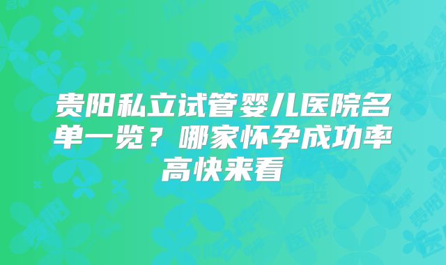 贵阳私立试管婴儿医院名单一览？哪家怀孕成功率高快来看