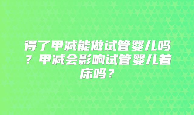 得了甲减能做试管婴儿吗?甲减会影响试管婴儿着床吗?