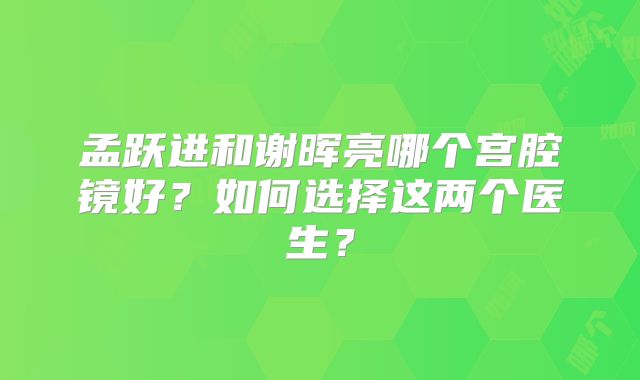 孟跃进和谢晖亮哪个宫腔镜好？如何选择这两个医生？