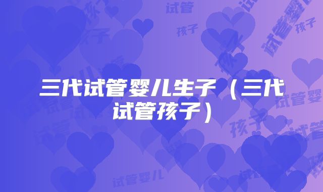 三代试管婴儿生子（三代试管孩子）