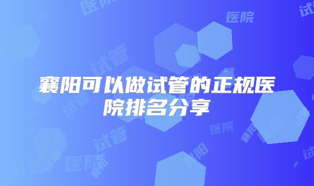 襄阳可以做试管的正规医院排名分享