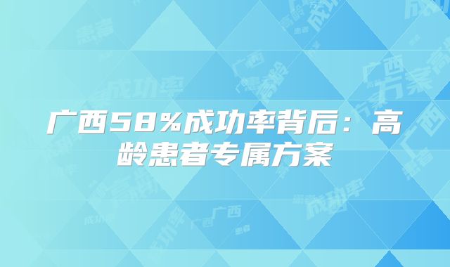 广西58%成功率背后：高龄患者专属方案