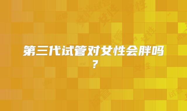 第三代试管对女性会胖吗？