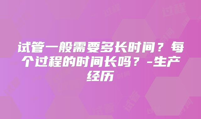 试管一般需要多长时间？每个过程的时间长吗？-生产经历