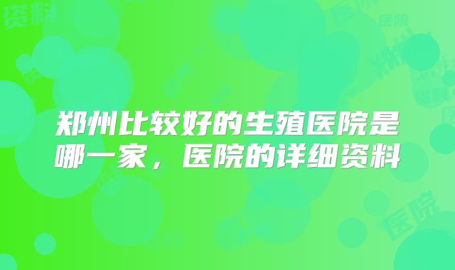 郑州比较好的生殖医院是哪一家，医院的详细资料