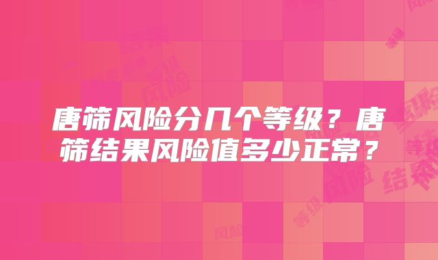 唐筛风险分几个等级?唐筛结果风险值多少正常?