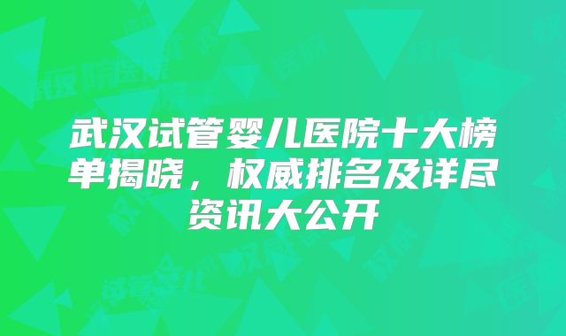 武汉试管婴儿医院十大榜单揭晓，权威排名及详尽资讯大公开
