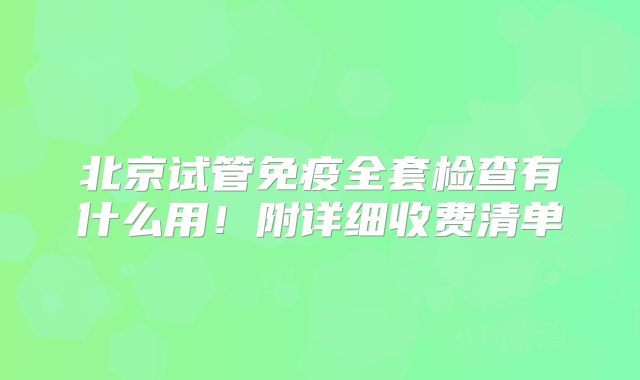 北京试管免疫全套检查有什么用！附详细收费清单