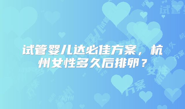 试管婴儿达必佳方案，杭州女性多久后排卵？