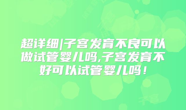 超详细|子宫发育不良可以做试管婴儿吗,子宫发育不好可以试管婴儿吗！