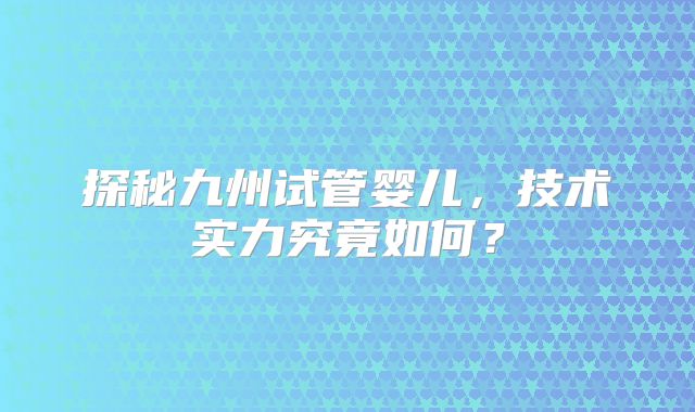 探秘九州试管婴儿，技术实力究竟如何？