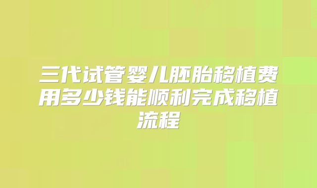 三代试管婴儿胚胎移植费用多少钱能顺利完成移植流程