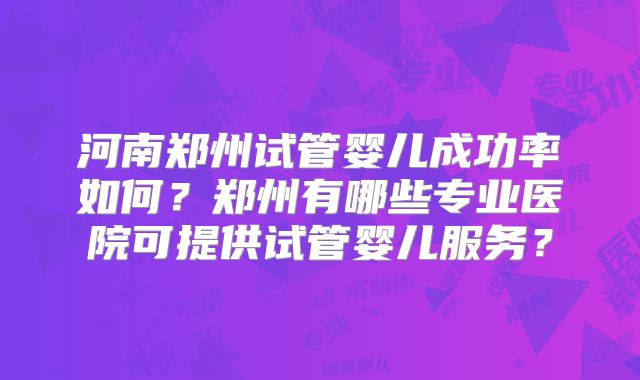 河南郑州试管婴儿成功率如何？郑州有哪些专业医院可提供试管婴儿服务？