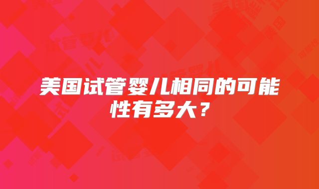 美国试管婴儿相同的可能性有多大？