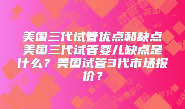 美国三代试管优点和缺点美国三代试管婴儿缺点是什么？美国试管3代市场报价？