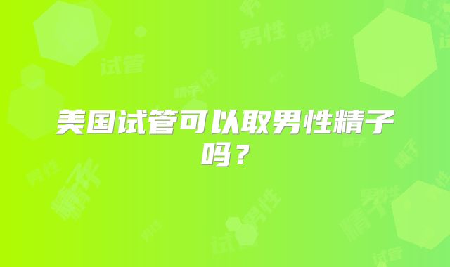 美国试管可以取男性精子吗？