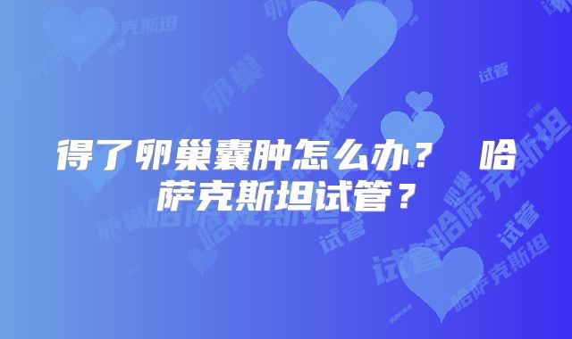 得了卵巢囊肿怎么办？ 哈萨克斯坦试管？
