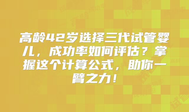 高龄42岁选择三代试管婴儿,成功率如何评估?掌握这个计算公式,助你一臂之力!