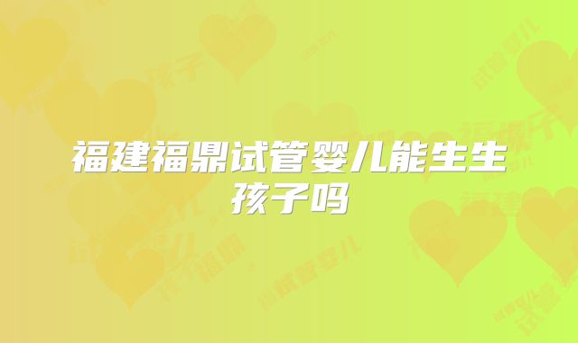 福建福鼎试管婴儿能生生孩子吗