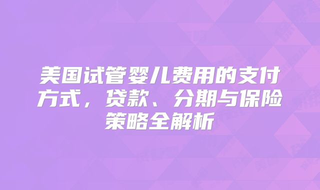 美国试管婴儿费用的支付方式，贷款、分期与保险策略全解析