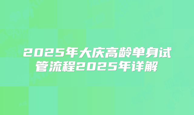 2025年大庆高龄单身试管流程2025年详解