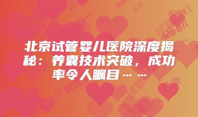 北京试管婴儿医院深度揭秘：养囊技术突破，成功率令人瞩目……