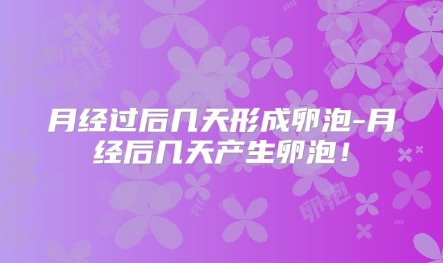 月经过后几天形成卵泡-月经后几天产生卵泡！