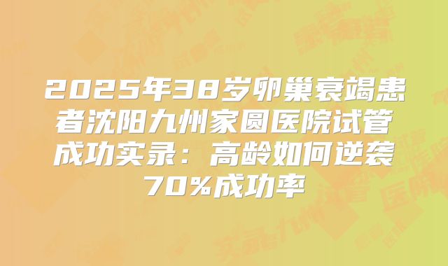 2025年38岁卵巢衰竭患者沈阳九州家圆医院试管成功实录：高龄如何逆袭70%成功率