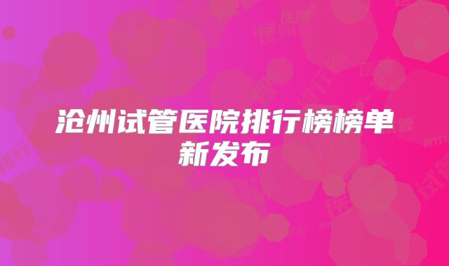 沧州试管医院排行榜榜单新发布