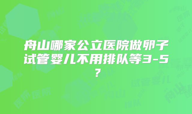 舟山哪家公立医院做卵子试管婴儿不用排队等3-5？