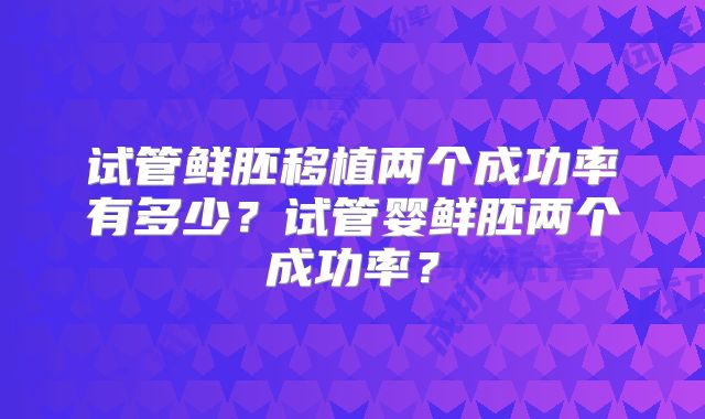 试管鲜胚移植两个成功率有多少？试管婴鲜胚两个成功率？