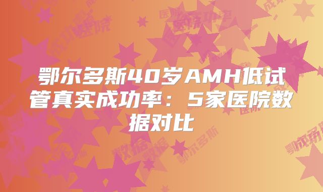 鄂尔多斯40岁AMH低试管真实成功率：5家医院数据对比