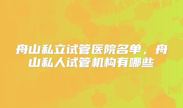 舟山私立试管医院名单，舟山私人试管机构有哪些