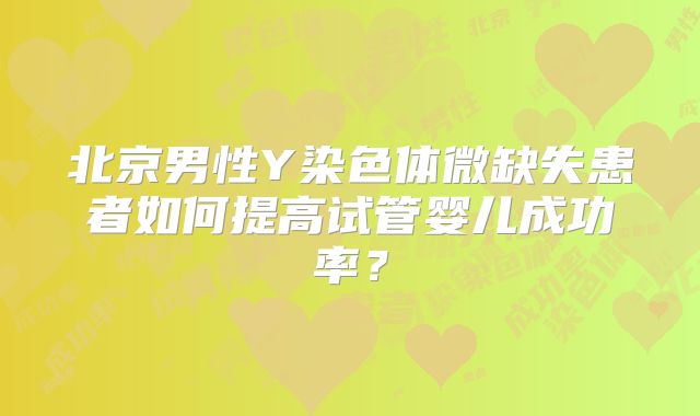 北京男性Y染色体微缺失患者如何提高试管婴儿成功率？