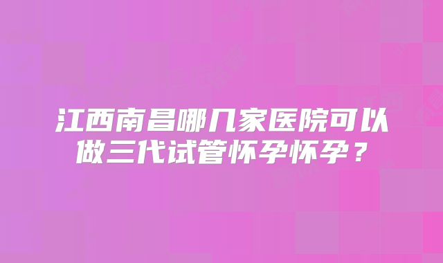 江西南昌哪几家医院可以做三代试管怀孕怀孕?