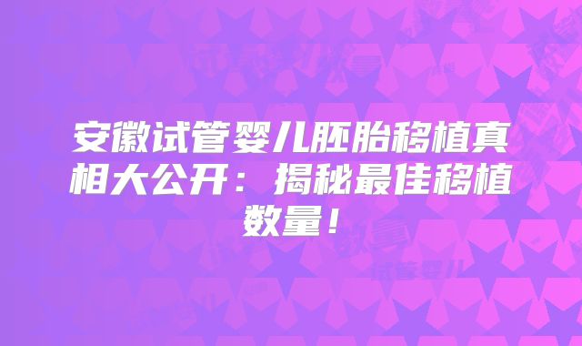 安徽试管婴儿胚胎移植真相大公开：揭秘最佳移植数量！