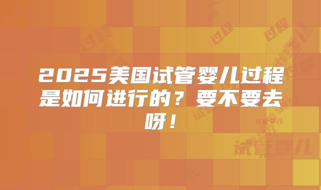 2025美国试管婴儿过程是如何进行的?要不要去呀!