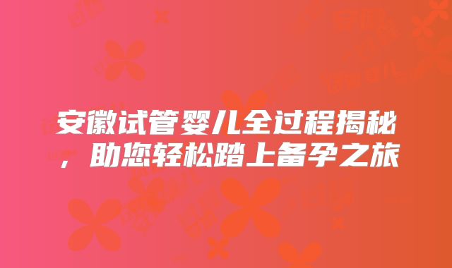 安徽试管婴儿全过程揭秘，助您轻松踏上备孕之旅