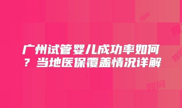 广州试管婴儿成功率如何？当地医保覆盖情况详解