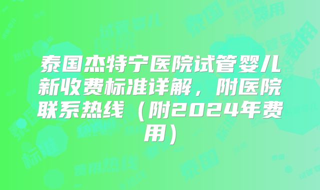 泰国杰特宁医院试管婴儿新收费标准详解，附医院联系热线（附2024年费用）